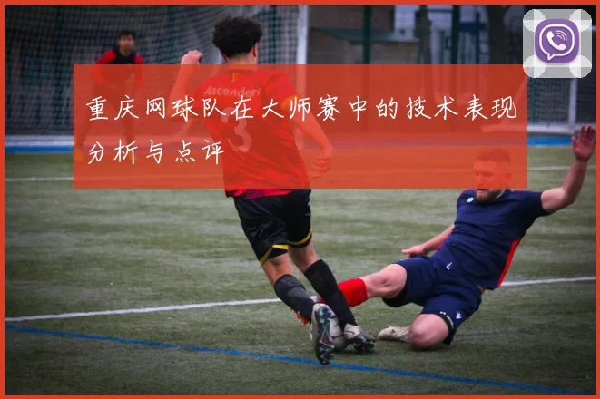 重庆网球队在大师赛中的技术表现分析与点评