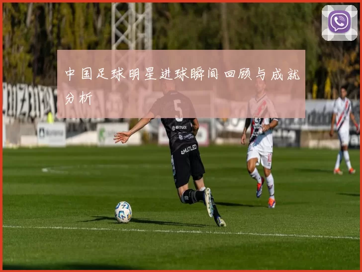 中国足球明星进球瞬间回顾与成就分析