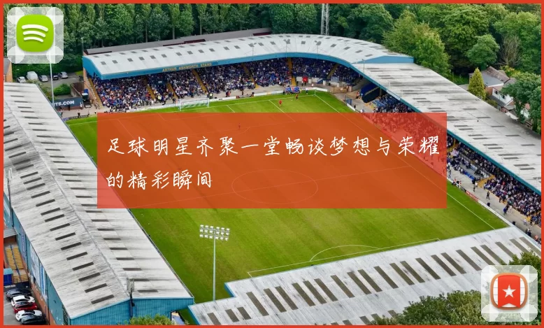 足球明星齐聚一堂畅谈梦想与荣耀的精彩瞬间