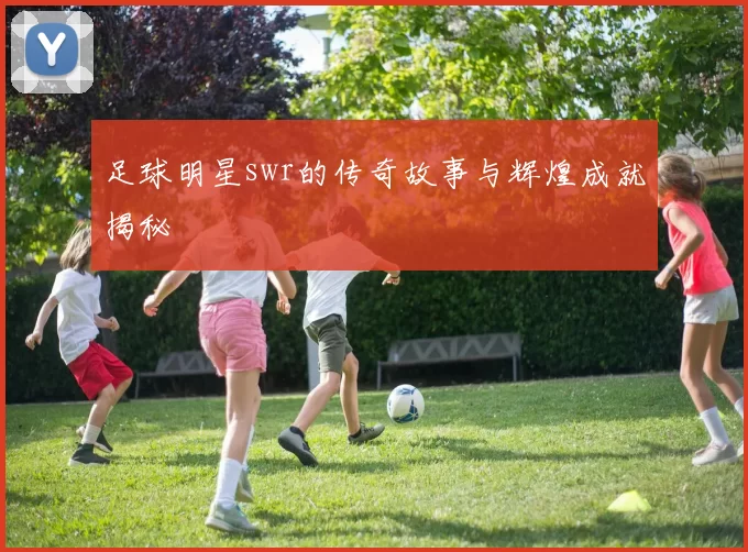 足球明星swr的传奇故事与辉煌成就揭秘