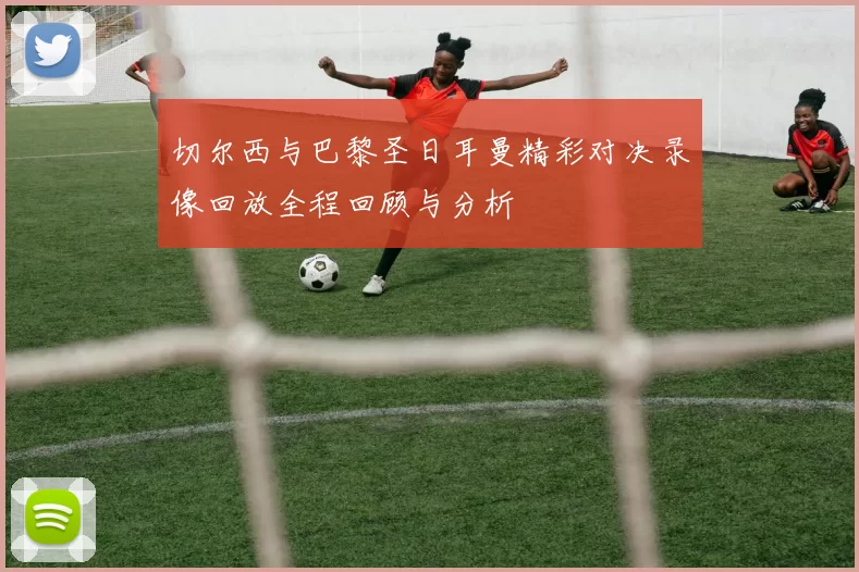 切尔西与巴黎圣日耳曼精彩对决录像回放全程回顾与分析