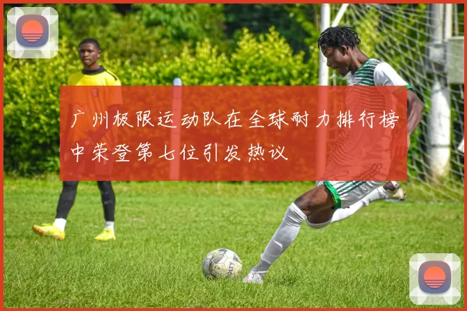 广州极限运动队在全球耐力排行榜中荣登第七位引发热议