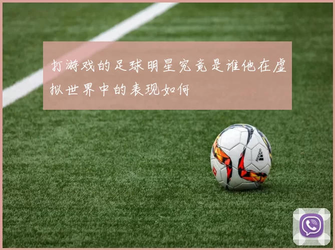 打游戏的足球明星究竟是谁他在虚拟世界中的表现如何