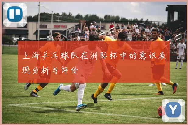 上海乒乓球队在洲际杯中的意识表现分析与评价