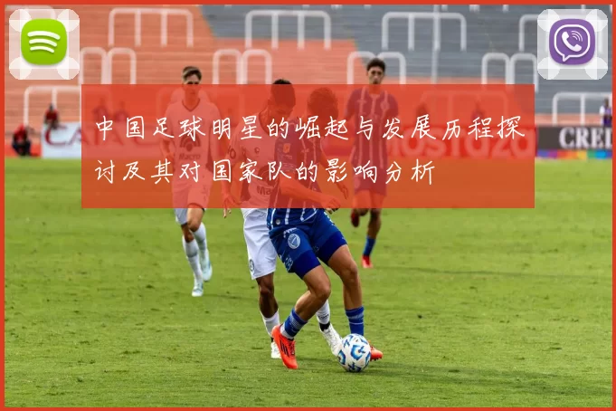 中国足球明星的崛起与发展历程探讨及其对国家队的影响分析