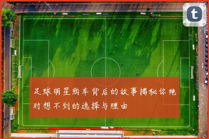 足球明星购车背后的故事揭秘你绝对想不到的选择与理由