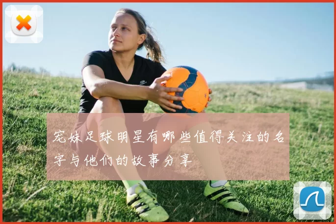 宠妹足球明星有哪些值得关注的名字与他们的故事分享