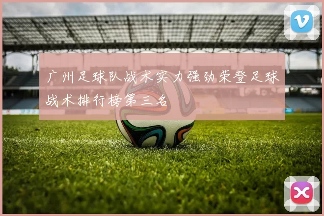 广州足球队战术实力强劲荣登足球战术排行榜第三名