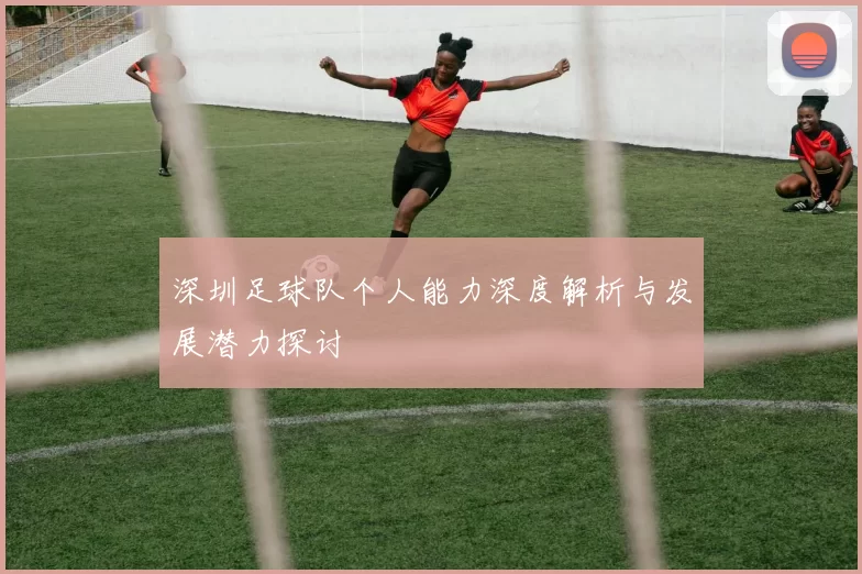 深圳足球队个人能力深度解析与发展潜力探讨