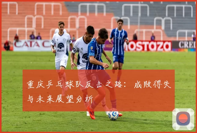 重庆乒乓球队反击之路：成败得失与未来展望分析