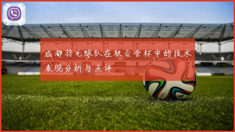 成都羽毛球队在联合会杯中的技术表现分析与点评