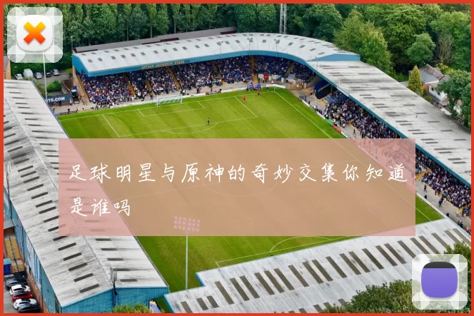 足球明星与原神的奇妙交集你知道是谁吗