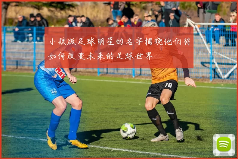 小孩版足球明星的名字揭晓他们将如何改变未来的足球世界
