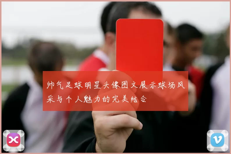 帅气足球明星头像图文展示球场风采与个人魅力的完美结合