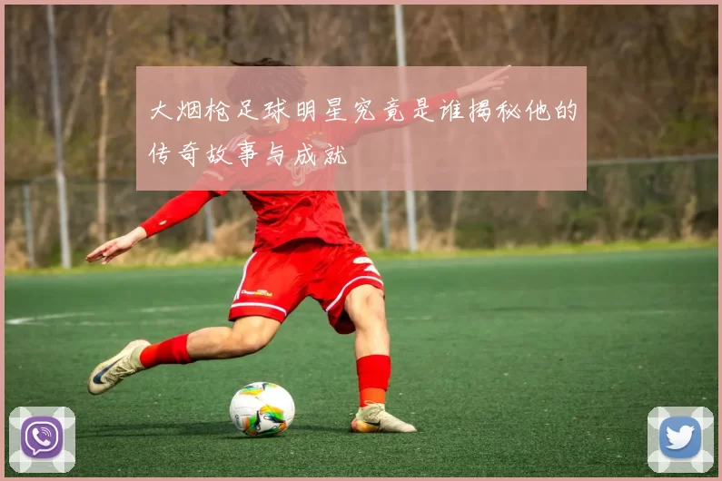 大烟枪足球明星究竟是谁揭秘他的传奇故事与成就