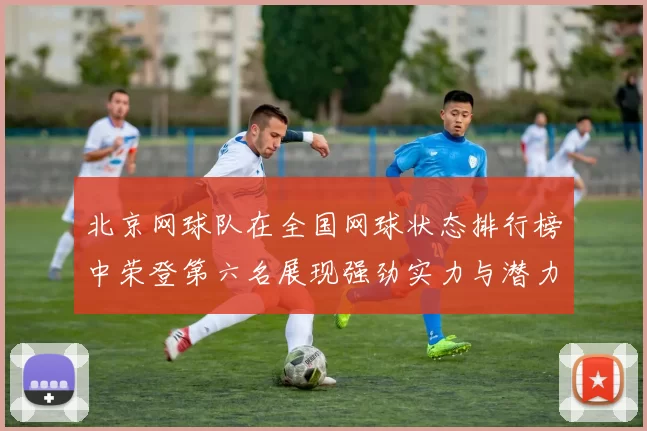 北京网球队在全国网球状态排行榜中荣登第六名展现强劲实力与潜力