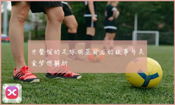 开餐馆的足球明星背后的故事与美食梦想解析