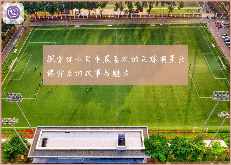 探索你心目中最喜欢的足球明星头像背后的故事与魅力