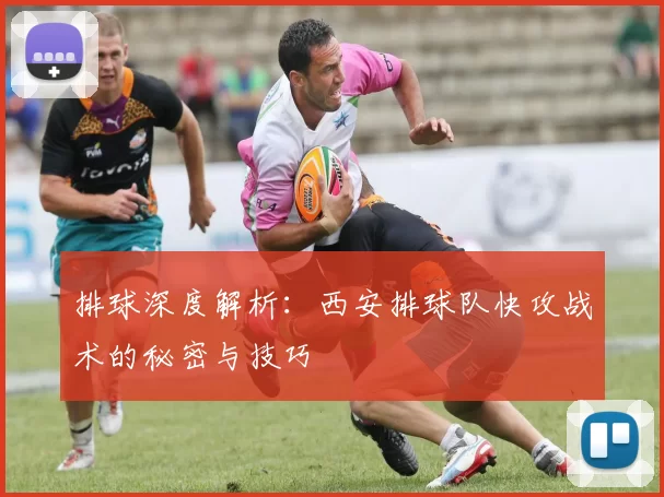 排球深度解析：西安排球队快攻战术的秘密与技巧
