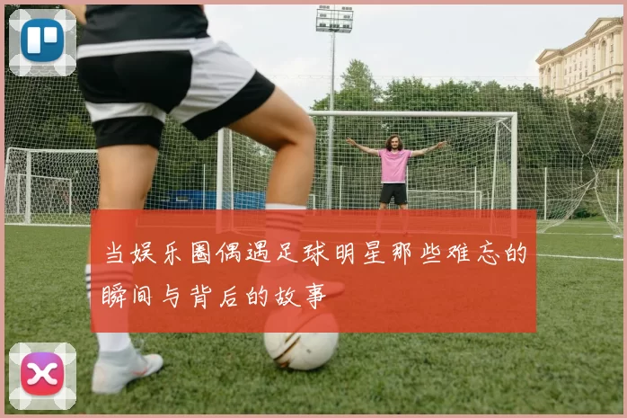 当娱乐圈偶遇足球明星那些难忘的瞬间与背后的故事
