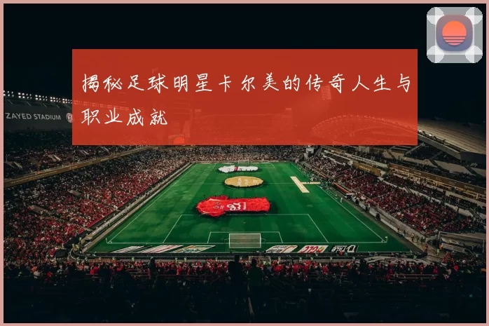 揭秘足球明星卡尔美的传奇人生与职业成就