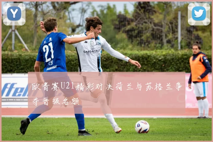 欧青赛U21精彩对决荷兰与苏格兰争夺晋级名额