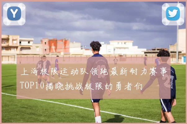 上海极限运动队领跑最新耐力赛事TOP10揭晓挑战极限的勇者们