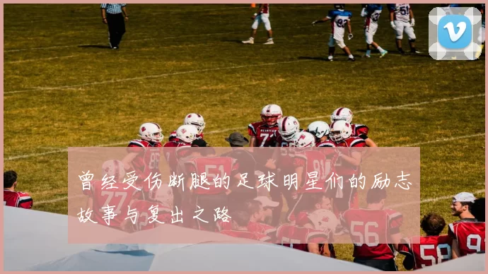 曾经受伤断腿的足球明星们的励志故事与复出之路