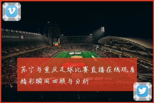 苏宁与重庆足球比赛直播在线观看精彩瞬间回顾与分析