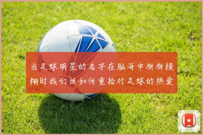 当足球明星的名字在脑海中渐渐模糊时我们该如何重拾对足球的热爱