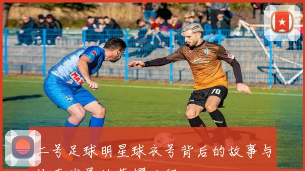 二号足球明星球衣号背后的故事与传奇球员的荣耀历程