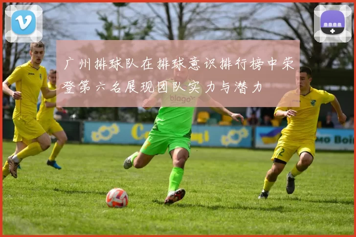 广州排球队在排球意识排行榜中荣登第六名展现团队实力与潜力