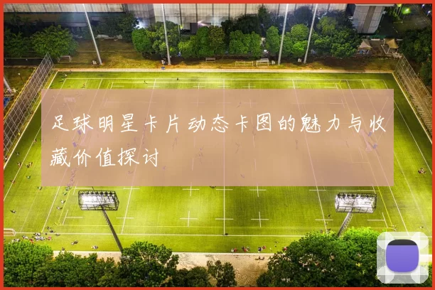 足球明星卡片动态卡图的魅力与收藏价值探讨