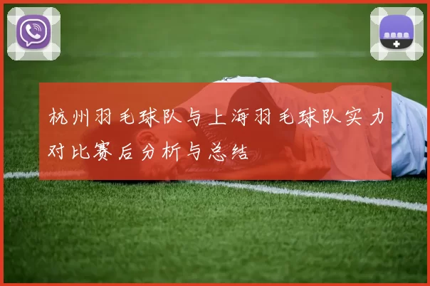 杭州羽毛球队与上海羽毛球队实力对比赛后分析与总结