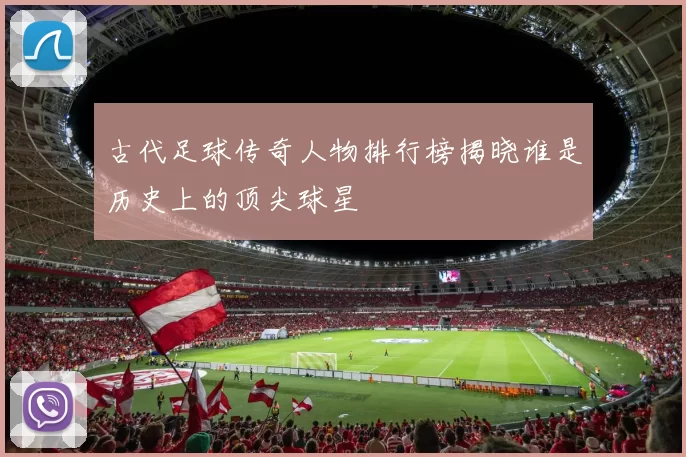 古代足球传奇人物排行榜揭晓谁是历史上的顶尖球星