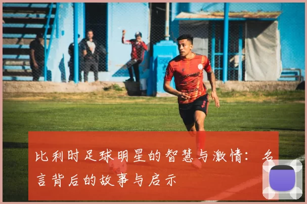 比利时足球明星的智慧与激情：名言背后的故事与启示