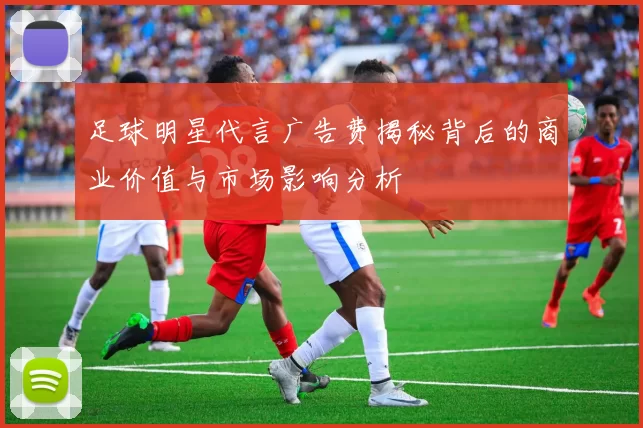 足球明星代言广告费揭秘背后的商业价值与市场影响分析