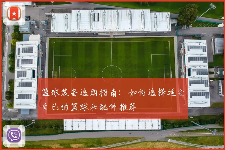 篮球装备选购指南：如何选择适合自己的篮球和配件推荐