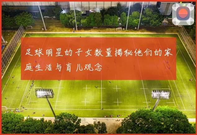 足球明星的子女数量揭秘他们的家庭生活与育儿观念