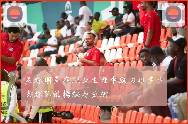 足球明星在职业生涯中效力过多少支球队的揭秘与分析