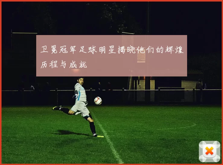 卫冕冠军足球明星揭晓他们的辉煌历程与成就