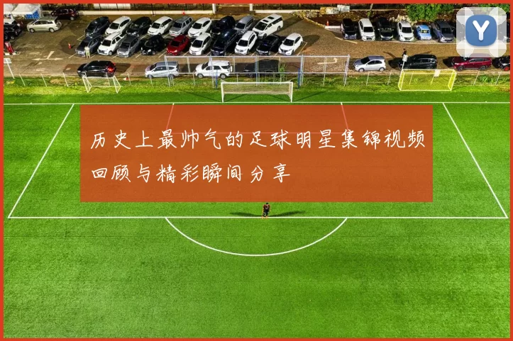 历史上最帅气的足球明星集锦视频回顾与精彩瞬间分享