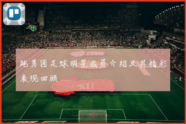 跑男团足球明星成员介绍及其精彩表现回顾