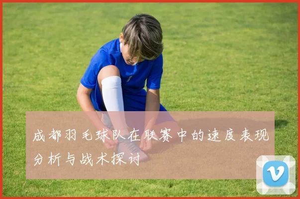 成都羽毛球队在联赛中的速度表现分析与战术探讨