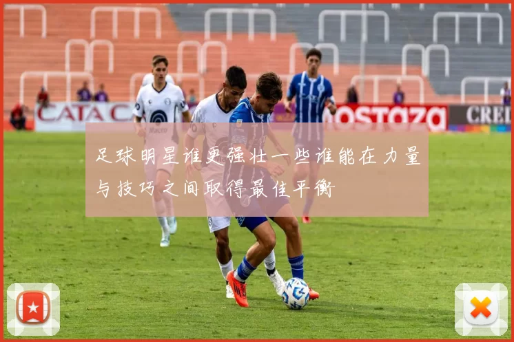 足球明星谁更强壮一些谁能在力量与技巧之间取得最佳平衡
