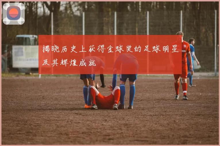 揭晓历史上获得金球奖的足球明星及其辉煌成就