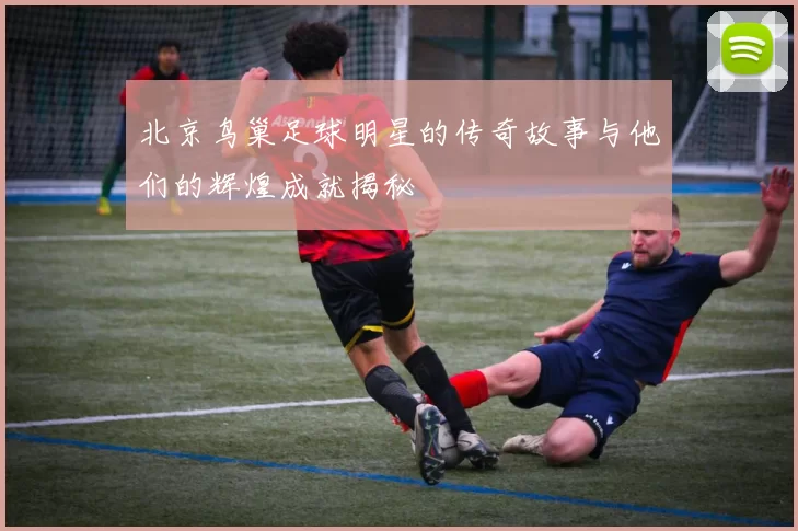 北京鸟巢足球明星的传奇故事与他们的辉煌成就揭秘