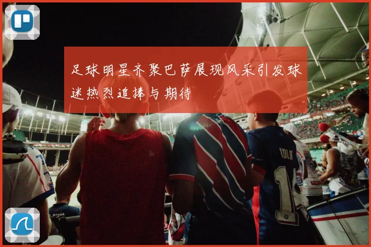足球明星齐聚巴萨展现风采引发球迷热烈追捧与期待