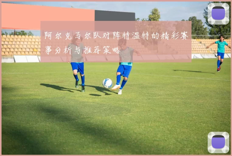 阿尔克马尔队对阵特温特的精彩赛事分析与推荐策略