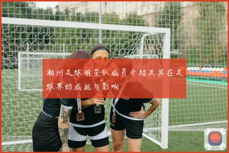 潮州足球明星队成员介绍及其在足球界的成就与影响